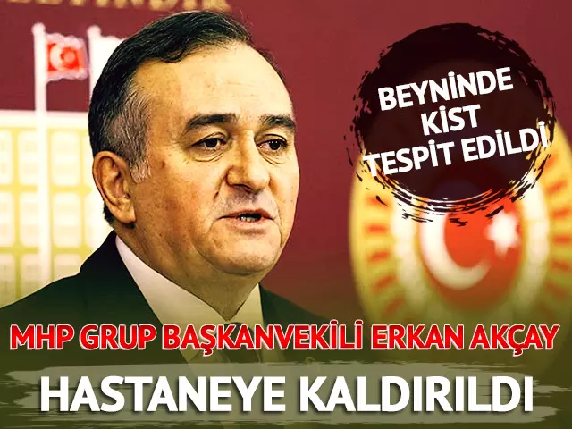 MHP Grup Başkanvekili Erkan Akçay hastaneye kaldırıldı!